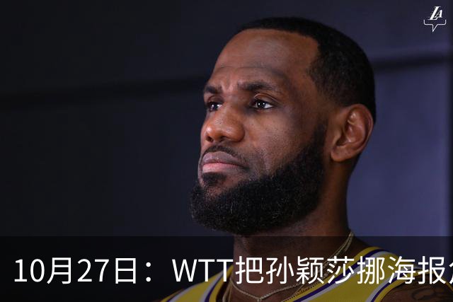 10月27日：WTT把孙颖莎挪海报角落，门票卖不动又改回核心！